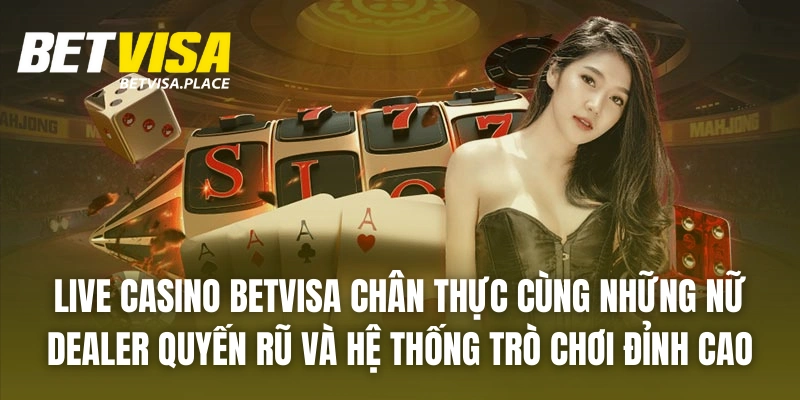 Betvisa 26 Live casino BETVISA chân thực cùng những nữ dealer quyến rũ và hệ thống trò chơi đỉnh cao